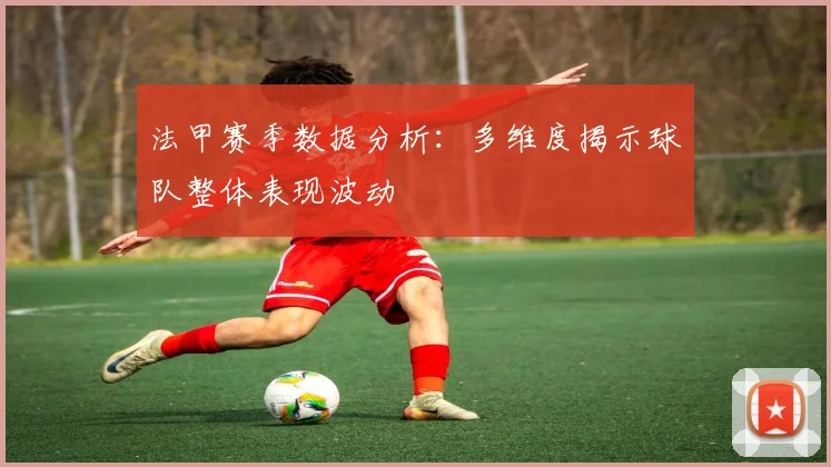 法甲赛季数据分析：多维度揭示球队整体表现波动