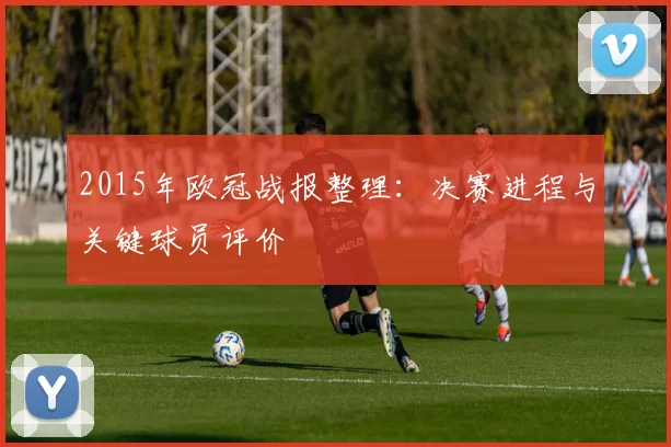 2015年欧冠战报整理：决赛进程与关键球员评价