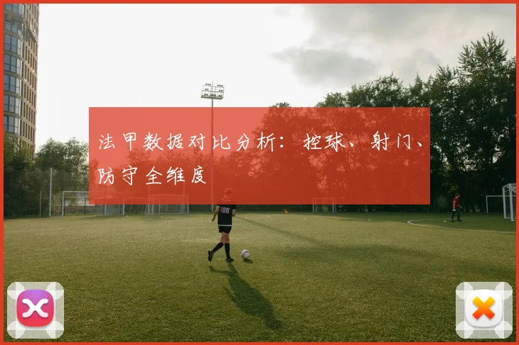 法甲数据对比分析：控球、射门、防守全维度