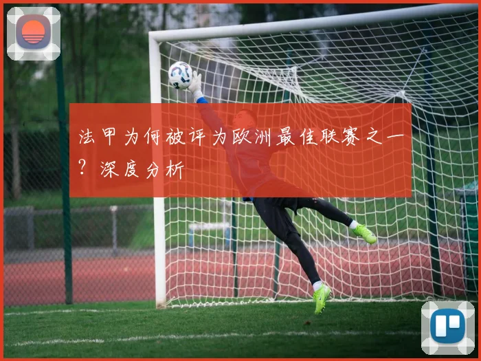 法甲为何被评为欧洲最佳联赛之一？深度分析