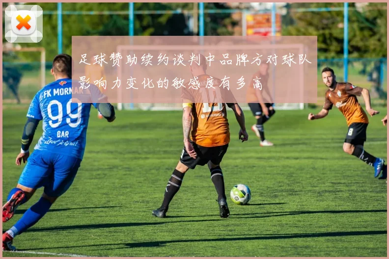 足球赞助续约谈判中品牌方对球队影响力变化的敏感度有多高