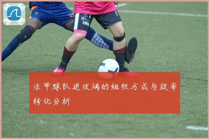 法甲球队进攻端的组织方式与效率转化分析