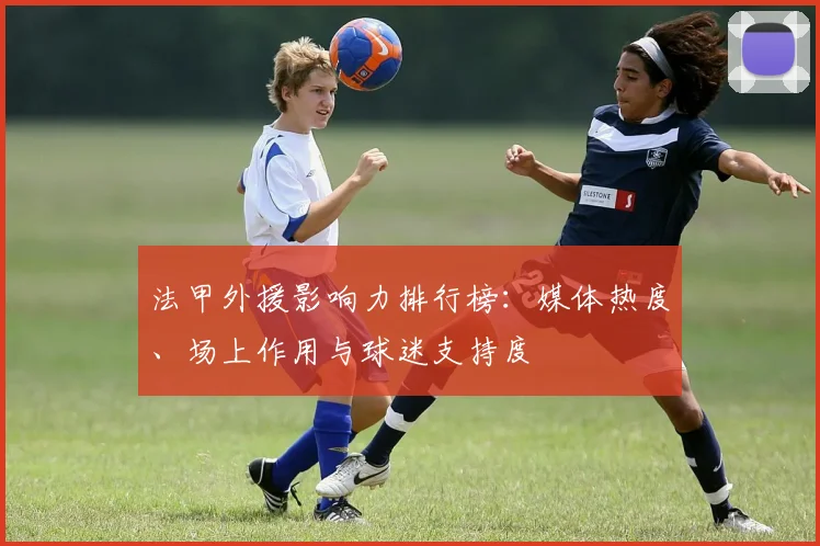 法甲外援影响力排行榜:媒体热度、场上作用与球迷支持度