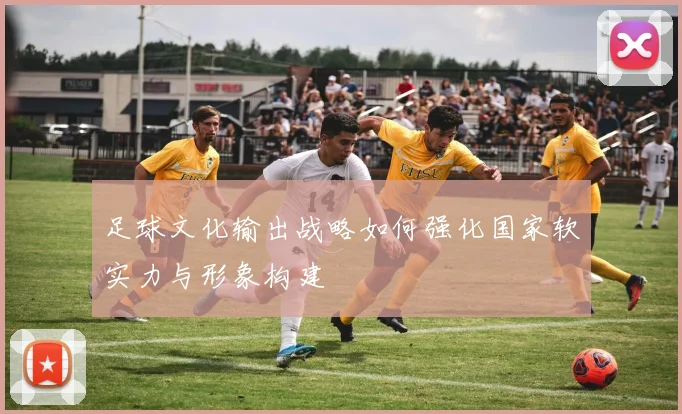 足球文化输出战略如何强化国家软实力与形象构建