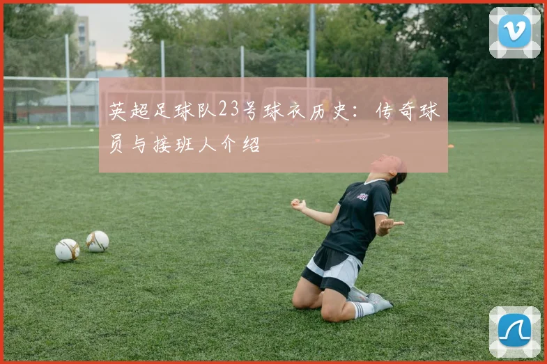 英超足球队23号球衣历史:传奇球员与接班人介绍